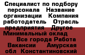 Специалист по подбору персонала › Название организации ­ Компания-работодатель › Отрасль предприятия ­ Другое › Минимальный оклад ­ 21 000 - Все города Работа » Вакансии   . Амурская обл.,Константиновский р-н